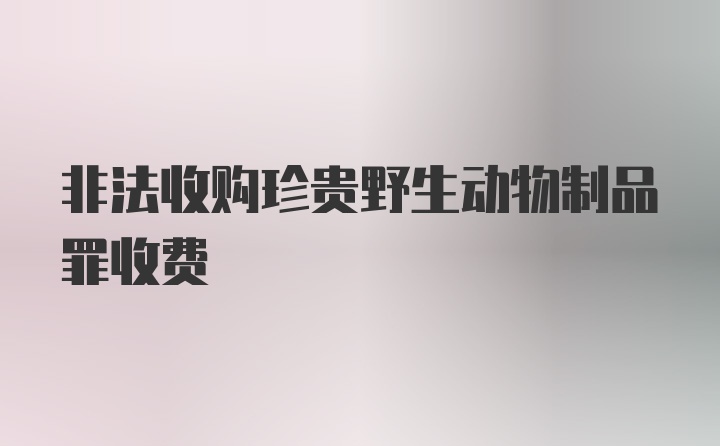 非法收购珍贵野生动物制品罪收费