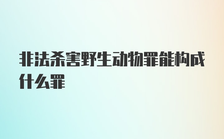 非法杀害野生动物罪能构成什么罪