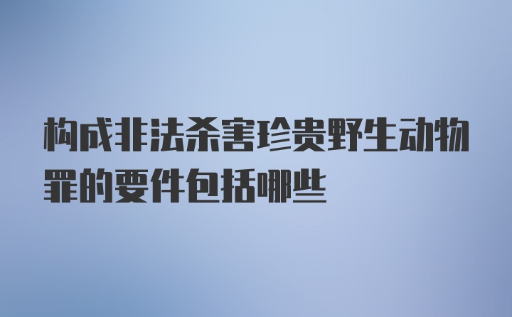 构成非法杀害珍贵野生动物罪的要件包括哪些