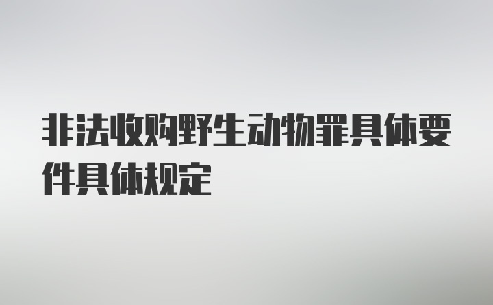 非法收购野生动物罪具体要件具体规定