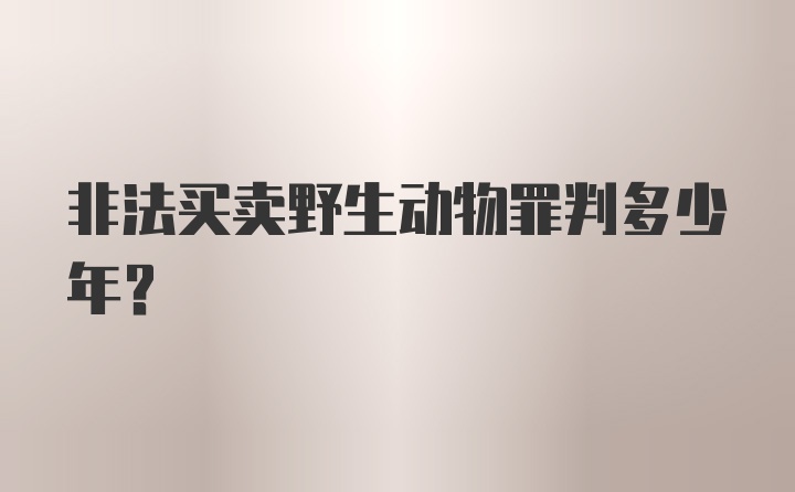 非法买卖野生动物罪判多少年？