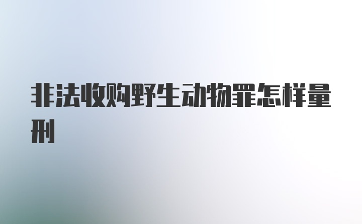 非法收购野生动物罪怎样量刑