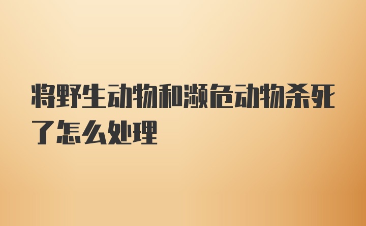 将野生动物和濒危动物杀死了怎么处理