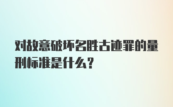 对故意破坏名胜古迹罪的量刑标准是什么?