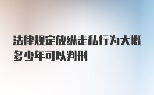 法律规定放纵走私行为大概多少年可以判刑