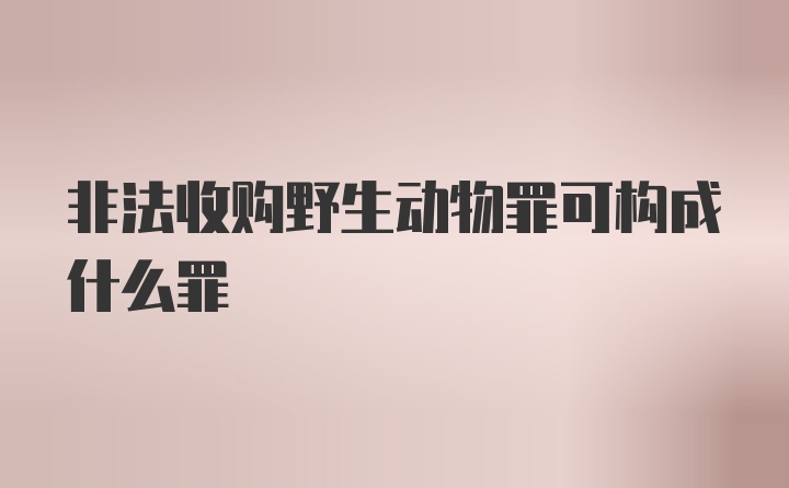 非法收购野生动物罪可构成什么罪