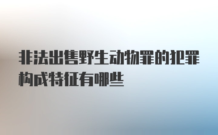 非法出售野生动物罪的犯罪构成特征有哪些