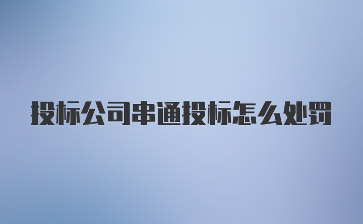 投标公司串通投标怎么处罚