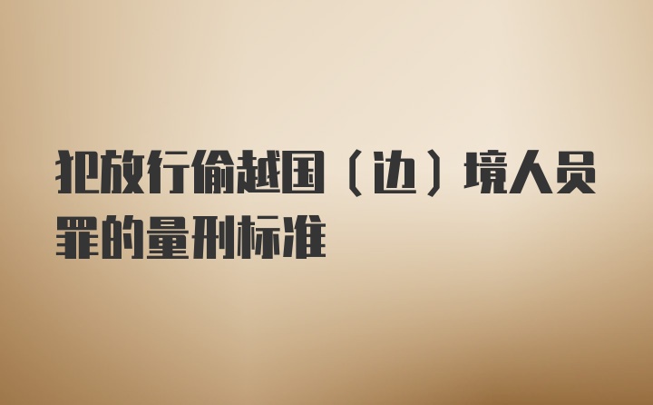 犯放行偷越国(边)境人员罪的量刑标准