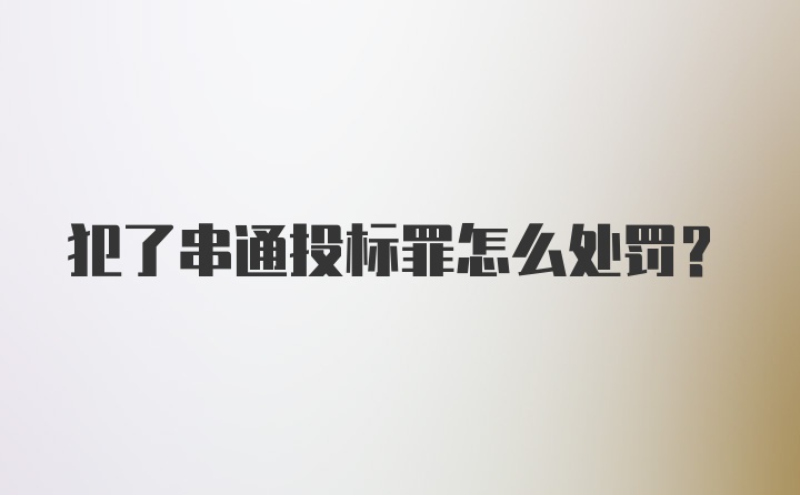 犯了串通投标罪怎么处罚?