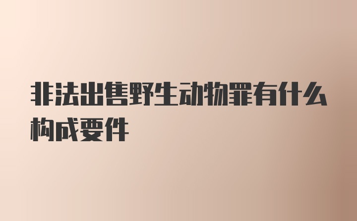 非法出售野生动物罪有什么构成要件