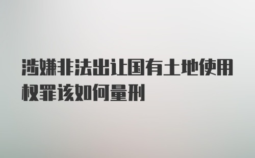 涉嫌非法出让国有土地使用权罪该如何量刑