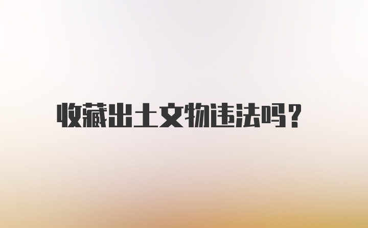 收藏出土文物违法吗？