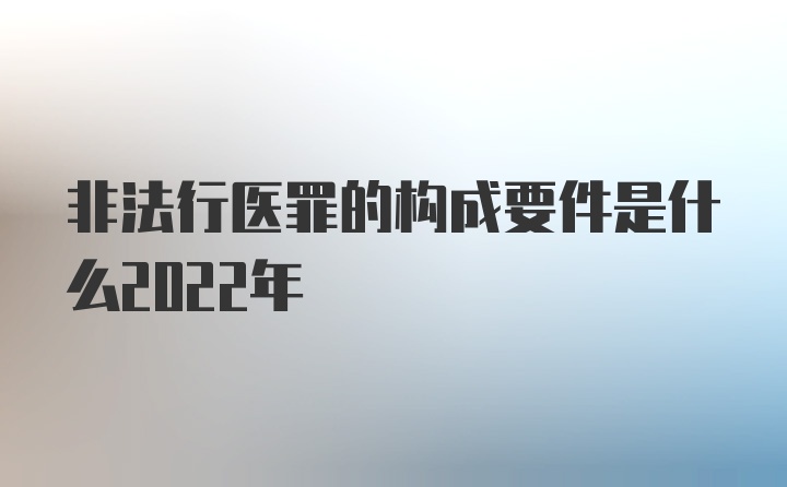 非法行医罪的构成要件是什么2022年