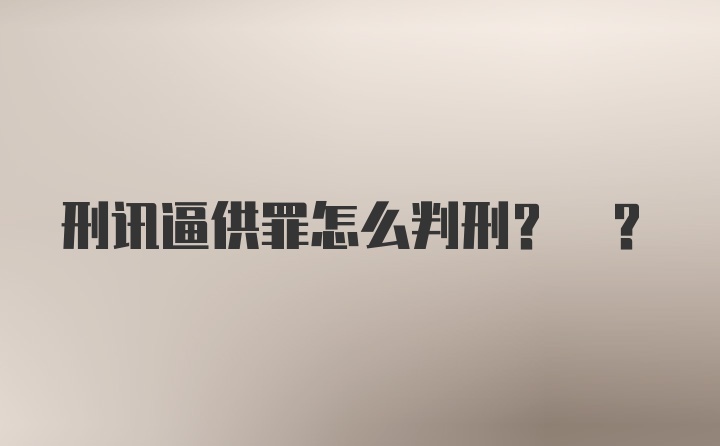 刑讯逼供罪怎么判刑? ?