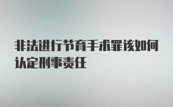 非法进行节育手术罪该如何认定刑事责任