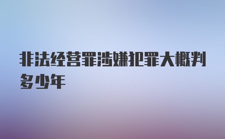 非法经营罪涉嫌犯罪大概判多少年