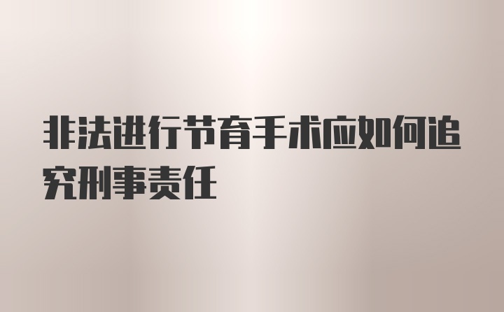 非法进行节育手术应如何追究刑事责任