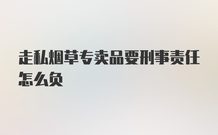 走私烟草专卖品要刑事责任怎么负