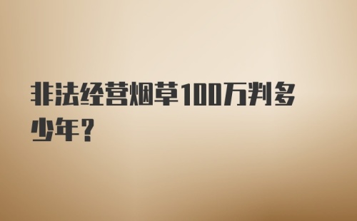 非法经营烟草100万判多少年?