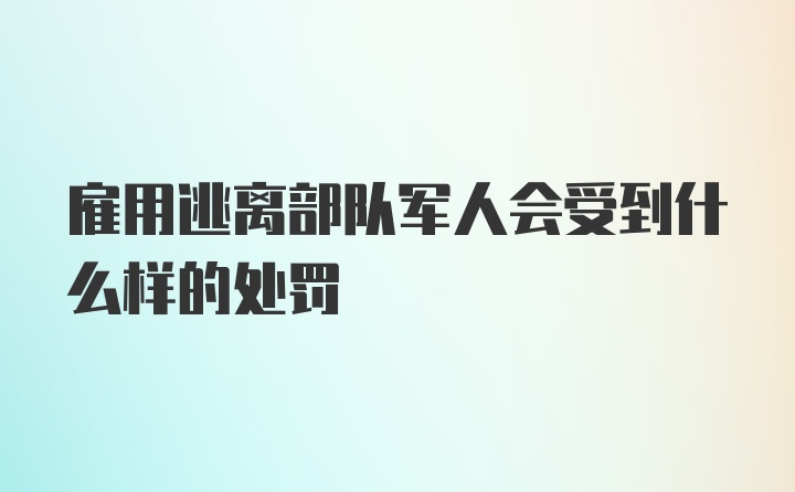 雇用逃离部队军人会受到什么样的处罚