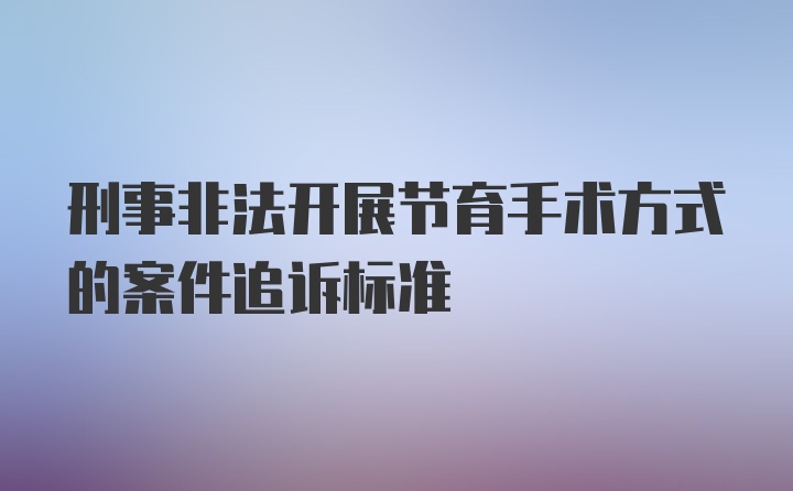 刑事非法开展节育手术方式的案件追诉标准