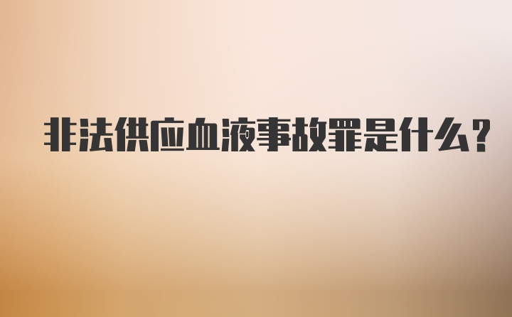 非法供应血液事故罪是什么？