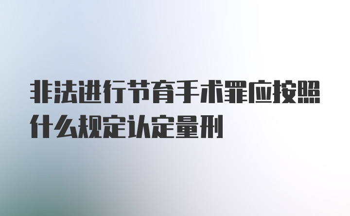 非法进行节育手术罪应按照什么规定认定量刑