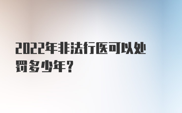 2022年非法行医可以处罚多少年？