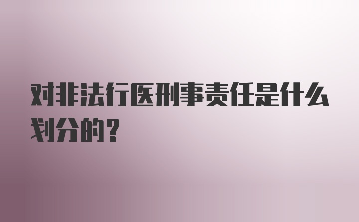 对非法行医刑事责任是什么划分的？