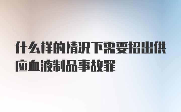 什么样的情况下需要招出供应血液制品事故罪