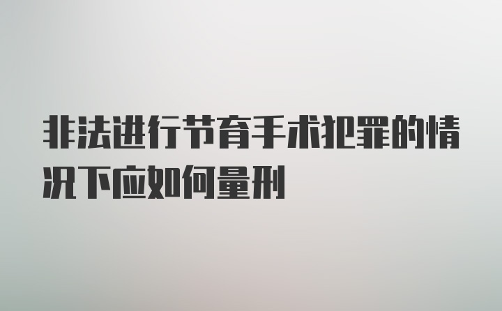 非法进行节育手术犯罪的情况下应如何量刑