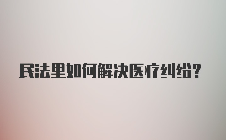 民法里如何解决医疗纠纷？