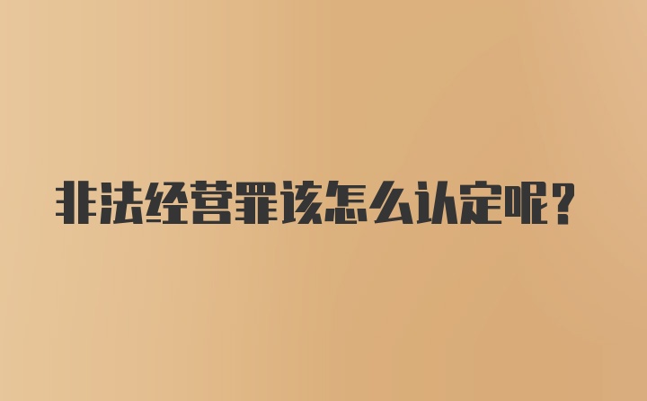 非法经营罪该怎么认定呢？