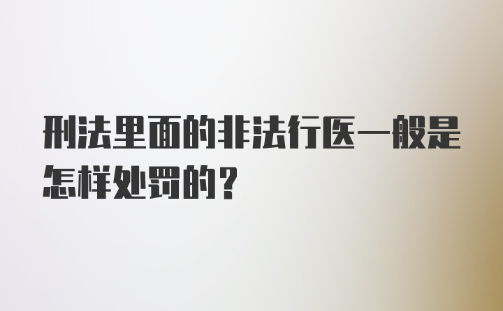 刑法里面的非法行医一般是怎样处罚的？