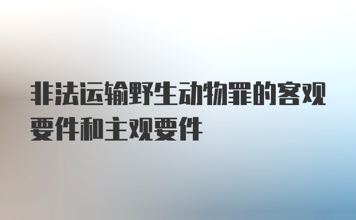 非法运输野生动物罪的客观要件和主观要件