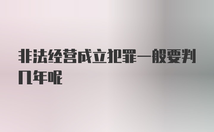 非法经营成立犯罪一般要判几年呢