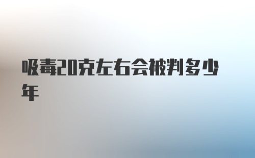 吸毒20克左右会被判多少年