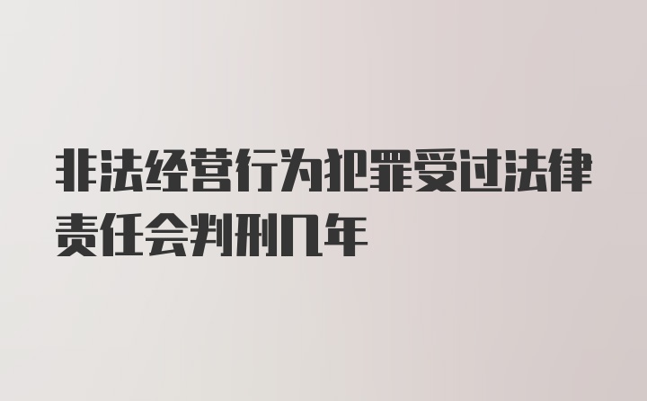 非法经营行为犯罪受过法律责任会判刑几年