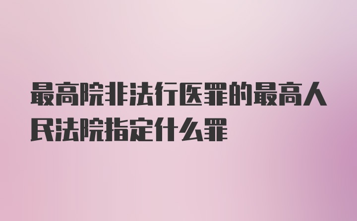 最高院非法行医罪的最高人民法院指定什么罪