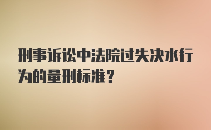 刑事诉讼中法院过失决水行为的量刑标准？