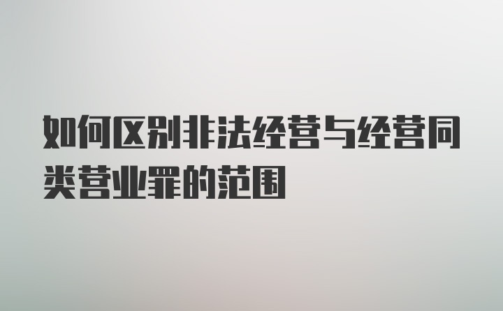 如何区别非法经营与经营同类营业罪的范围