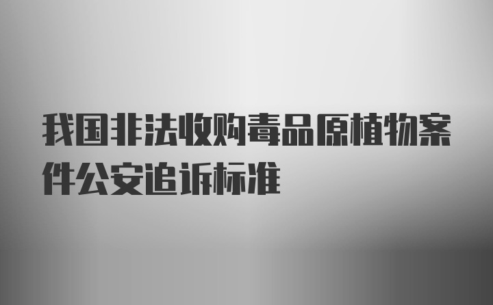 我国非法收购毒品原植物案件公安追诉标准