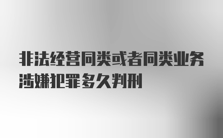 非法经营同类或者同类业务涉嫌犯罪多久判刑