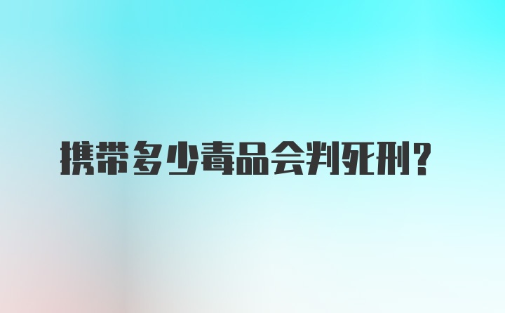 携带多少毒品会判死刑?