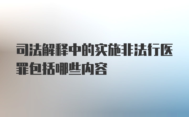 司法解释中的实施非法行医罪包括哪些内容