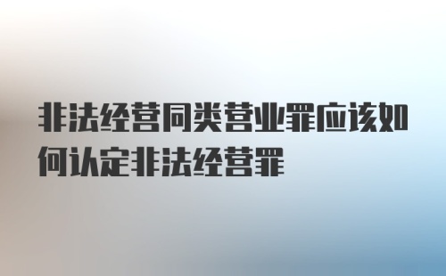 非法经营同类营业罪应该如何认定非法经营罪