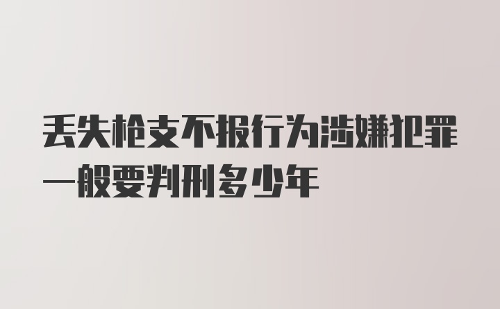 丢失枪支不报行为涉嫌犯罪一般要判刑多少年