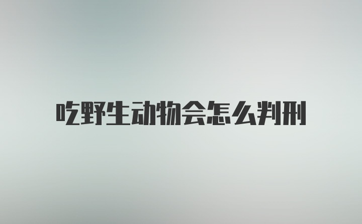 吃野生动物会怎么判刑