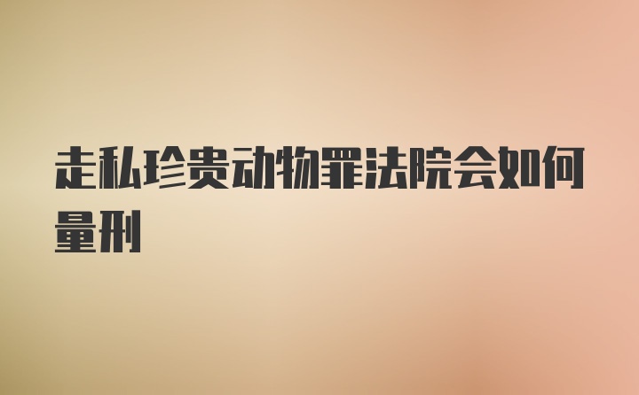 走私珍贵动物罪法院会如何量刑